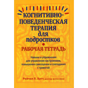 Когнітивно-поведінкова терапія для підлітків. Робочий зошит. Навички та упраж-я для управ-я настроєм, підвищ-я самооцінки та подолання тривоги - Хатт Рейчел Л. (9785907203693) надійний